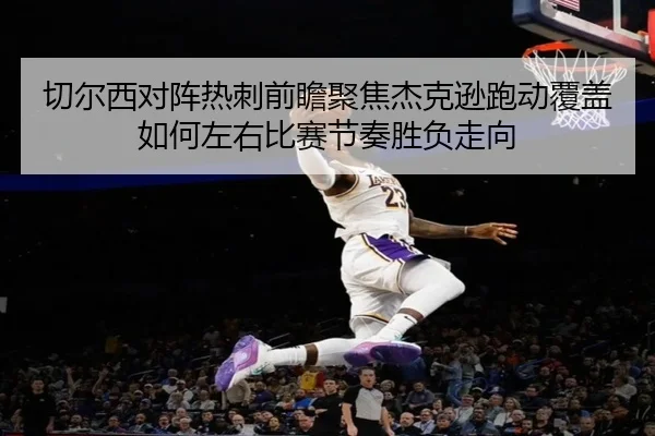 切尔西对阵热刺前瞻聚焦杰克逊跑动覆盖如何左右比赛节奏胜负走向