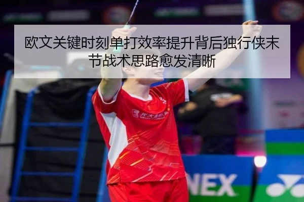 欧文关键时刻单打效率提升背后独行侠末节战术思路愈发清晰