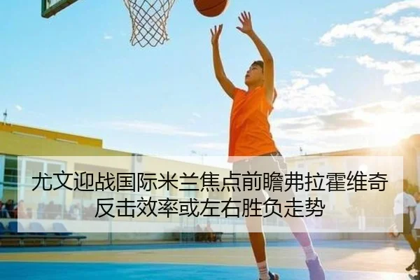 尤文迎战国际米兰焦点前瞻弗拉霍维奇反击效率或左右胜负走势